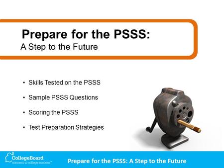 Prepare for the PSSS: A Step to the Future Skills Tested on the PSSS Sample PSSS Questions Scoring the PSSS Test Preparation Strategies Prepare for the.