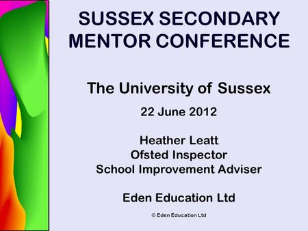 © Eden Education Ltd SUSSEX SECONDARY MENTOR CONFERENCE The University of Sussex 22 June 2012 Heather Leatt Ofsted Inspector School Improvement Adviser.