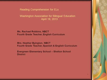 1 Reading Comprehension for ELs Washington Association for Bilingual Education April 19, 2013 Ms. Rachael Robbins, NBCT Fourth Grade Teacher, English Curriculum.