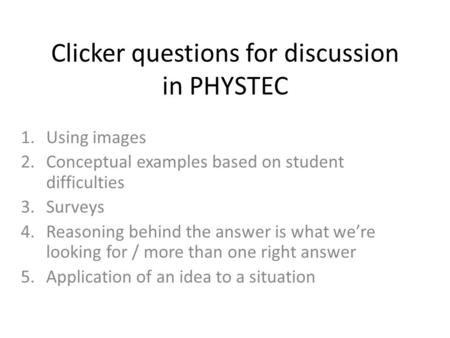 Clicker questions for discussion in PHYSTEC 1.Using images 2.Conceptual examples based on student difficulties 3.Surveys 4.Reasoning behind the answer.