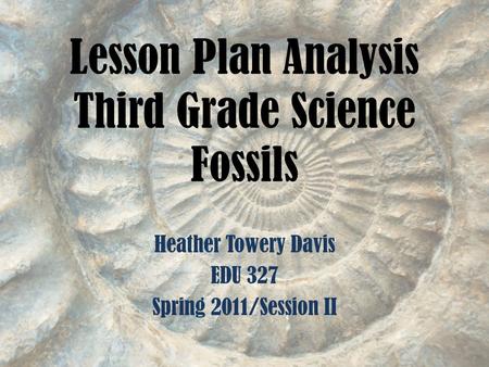 Lesson Plan Analysis Third Grade Science Fossils Heather Towery Davis EDU 327 Spring 2011/Session II.
