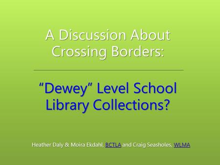 A Discussion About Crossing Borders: “Dewey” Level School Library Collections? Heather Daly & Moira Ekdahl, BCTLA and Craig Seasholes, WLMA BCTLAWLMABCTLAWLMA.
