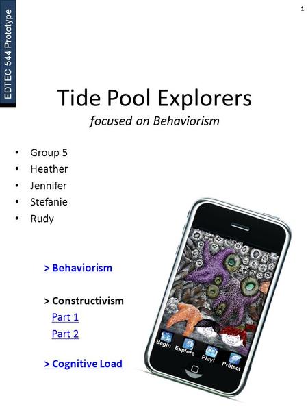 EDTEC 544 Prototype 11 Tide Pool Explorers focused on Behaviorism Group 5 Heather Jennifer Stefanie Rudy Protect Play! Explore Begin > Behaviorism > Constructivism.
