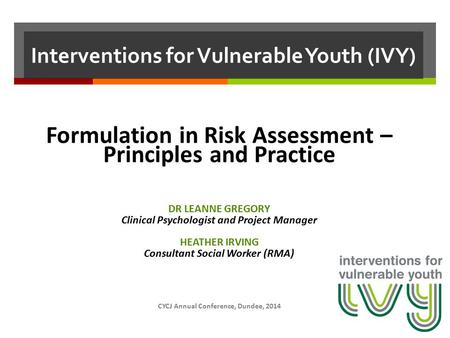 Interventions for Vulnerable Youth (IVY) Formulation in Risk Assessment – Principles and Practice DR LEANNE GREGORY Clinical Psychologist and Project Manager.