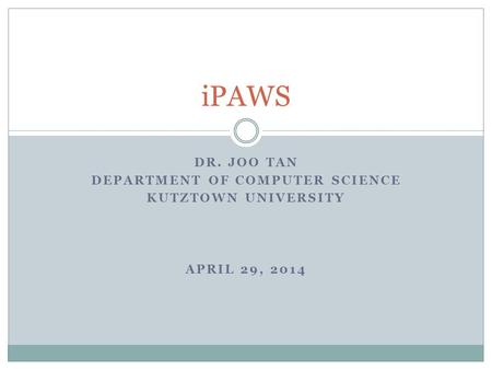 DR. JOO TAN DEPARTMENT OF COMPUTER SCIENCE KUTZTOWN UNIVERSITY APRIL 29, 2014 iPAWS.