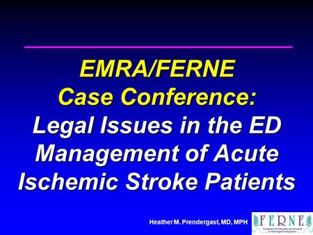 Heather M. Prendergast, MD, MPH EMRA/FERNE Case Conference: Legal Issues in the ED Management of Acute Ischemic Stroke Patients.