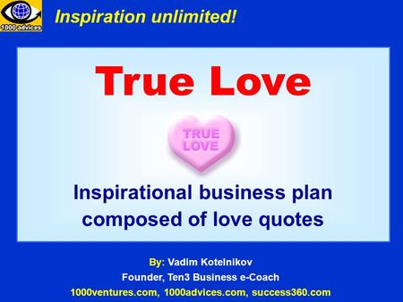 True Love Inspirational business plan composed of love quotes By: Vadim Kotelnikov Founder, Ten3 Business e-Coach 1000ventures.com, 1000advices.com, success360.com.