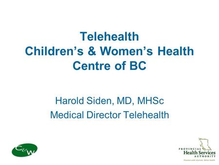Telehealth Children’s & Women’s Health Centre of BC Harold Siden, MD, MHSc Medical Director Telehealth.