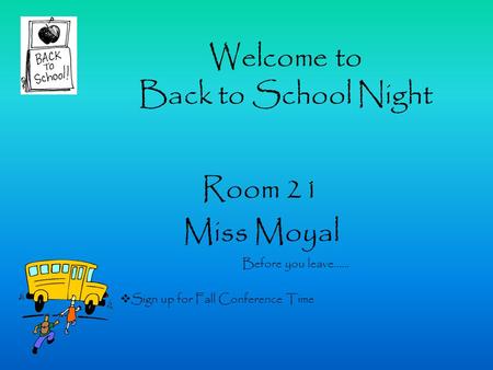 Welcome to Back to School Night Room 21 Miss Moyal Before you leave……  Sign up for Fall Conference Time.