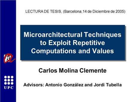 UPC Microarchitectural Techniques to Exploit Repetitive Computations and Values Carlos Molina Clemente LECTURA DE TESIS, (Barcelona,14 de Diciembre de.
