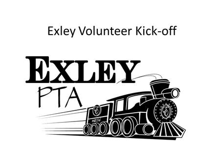 Exley Volunteer Kick-off. PTA Board Heather Blake – President Autumn Stewart – VP of Volunteers Kristi Carroll – VP of Programs Holly Spillers – VP of.
