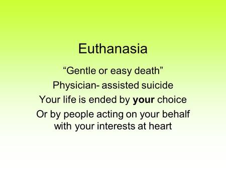 Euthanasia “Gentle or easy death” Physician- assisted suicide Your life is ended by your choice Or by people acting on your behalf with your interests.