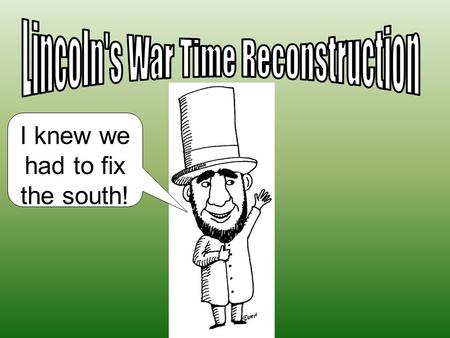 I knew we had to fix the south!. And I actually started trying to “fix” the South while the war was still going on…