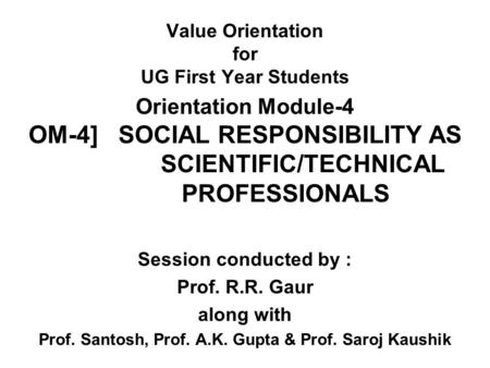 Value Orientation for UG First Year Students Orientation Module-4 OM-4] SOCIAL RESPONSIBILITY AS SCIENTIFIC/TECHNICAL PROFESSIONALS Session conducted by.