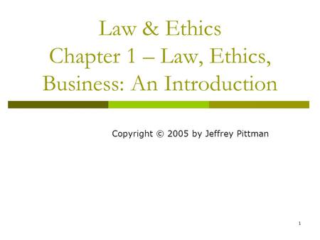 1 Law & Ethics Chapter 1 – Law, Ethics, Business: An Introduction Copyright © 2005 by Jeffrey Pittman.