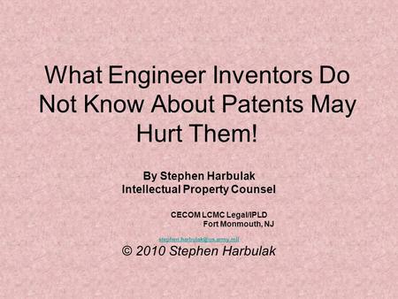 What Engineer Inventors Do Not Know About Patents May Hurt Them! By Stephen Harbulak Intellectual Property Counsel CECOM LCMC Legal/IPLD Fort Monmouth,