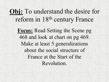 Obj: To understand the desire for reform in 18 th century France Focus: Read Setting the Scene pg 468 and look at chart on pg 469. Make at least 5 generalizations.