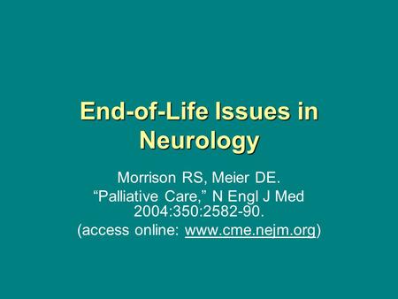 End-of-Life Issues in Neurology Morrison RS, Meier DE. “Palliative Care,” N Engl J Med 2004:350:2582-90. (access online: www.cme.nejm.org)