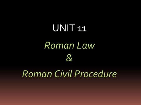 UNIT 11 Roman Law & Roman Civil Procedure. History of the Roman civilisation - from the City of Rome to the fall of the Eastern Empire  753 BC – the.