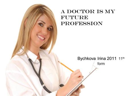 Bychkova Irina 2011 11 th form A DOCTOR is my future profession.