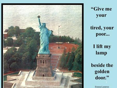 1 “Give me your tired, your poor... I lift my lamp beside the golden door.” Emma Lazarus.