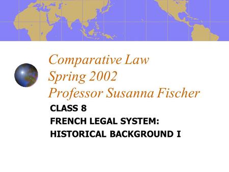 Comparative Law Spring 2002 Professor Susanna Fischer CLASS 8 FRENCH LEGAL SYSTEM: HISTORICAL BACKGROUND I.