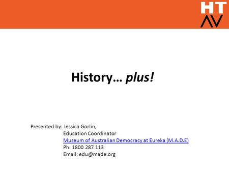 History… plus! Presented by: Jessica Gorlin, Education Coordinator Museum of Australian Democracy at Eureka (M.A.D.E) Ph: 1800 287 113