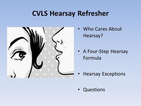 CVLS Hearsay Refresher Who Cares About Hearsay? A Four-Step Hearsay Formula Hearsay Exceptions Questions.