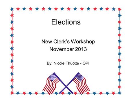 Elections New Clerk’s Workshop November 2013 By: Nicole Thuotte - OPI.