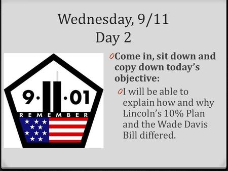 Wednesday, 9/11 Day 2 0 Come in, sit down and copy down today’s objective: 0 I will be able to explain how and why Lincoln’s 10% Plan and the Wade Davis.