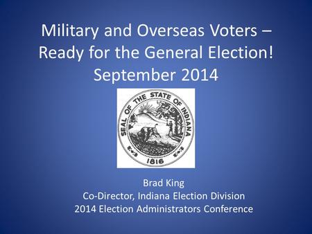 Military and Overseas Voters – Ready for the General Election! September 2014 Brad King Co-Director, Indiana Election Division 2014 Election Administrators.