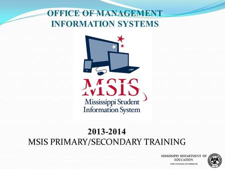 2013-2014 MSIS PRIMARY/SECONDARY TRAINING OFFICE OF MANAGEMENT INFORMATION SYSTEMS MISSISSIPPI DEPARTMENT OF EDUCATION MDE/MIS DATA CONFERENCE.