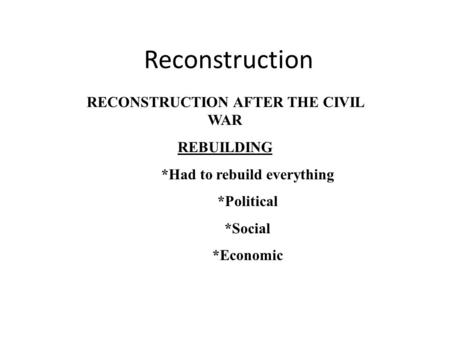 Reconstruction RECONSTRUCTION AFTER THE CIVIL WAR REBUILDING *Had to rebuild everything *Political *Social *Economic.