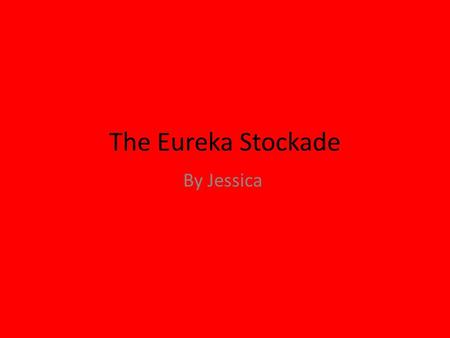 The Eureka Stockade By Jessica. In 1851 people from all corners of the world came to Ballarat in Victoria, Australia for the gold rush. People started.
