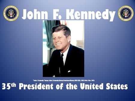 John F. Kennedy 35 th President of the United States “ John F. Kennedy.” Image. John F. Kennedy Library. American History. ABC-CLIO, 2013. Web. 1 Nov.