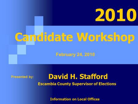 David H. Stafford Escambia County Supervisor of Elections Information on Local Offices February 24, 2010 Presented by: 2010 Candidate Workshop.