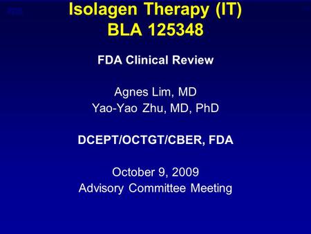 CBER Isolagen Therapy (IT) BLA 125348 FDA Clinical Review Agnes Lim, MD Yao-Yao Zhu, MD, PhD DCEPT/OCTGT/CBER, FDA October 9, 2009 Advisory Committee Meeting.