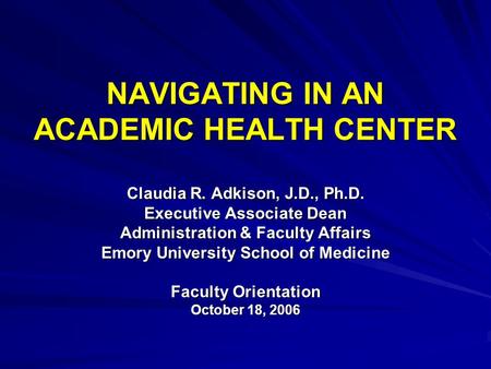 NAVIGATING IN AN ACADEMIC HEALTH CENTER Claudia R. Adkison, J.D., Ph.D. Executive Associate Dean Administration & Faculty Affairs Emory University School.