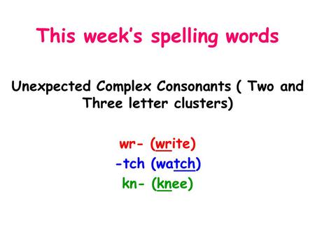 This week’s spelling words Unexpected Complex Consonants ( Two and Three letter clusters) wr- (write) -tch (watch) kn- (knee)