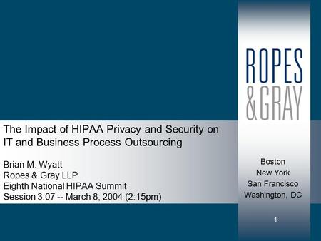 1 The Impact of HIPAA Privacy and Security on IT and Business Process Outsourcing Brian M. Wyatt Ropes & Gray LLP Eighth National HIPAA Summit Session.