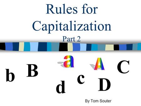 Rules for Capitalization Part 2 b B D d C c By Tom Souter.