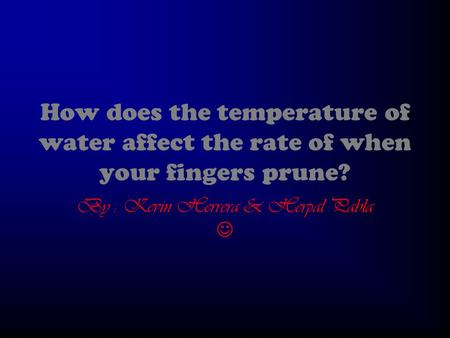 How does the temperature of water affect the rate of when your fingers prune? By : Kevin Herrera & Herpal Pabla.