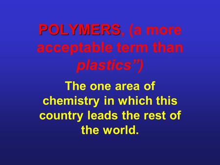 POLYMERS POLYMERS, (a more acceptable term than plastics”) The one area of chemistry in which this country leads the rest of the world.