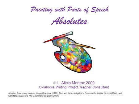  L. Alicia Monroe 2009 Oklahoma Writing Project Teacher Consultant Painting with Parts of Speech Absolutes Adapted from Harry Noden’s Image Grammar (1999),