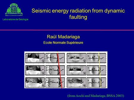 Seismic energy radiation from dynamic faulting Raúl Madariaga Ecole Normale Supérieure Laboratoire de Géologie (from Aochi and Madariaga, BSSA 2003)