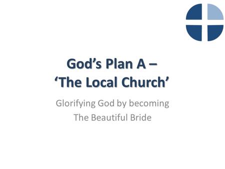 God’s Plan A – ‘The Local Church’ Glorifying God by becoming The Beautiful Bride.
