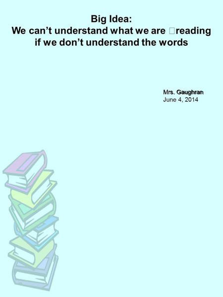Big Idea: We can’t understand what we are reading if we don’t understand the words Mrs. Gaughran June 4, 2014 Mrs. Gaughran.