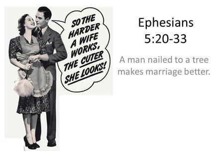 Ephesians 5:20-33 A man nailed to a tree makes marriage better.