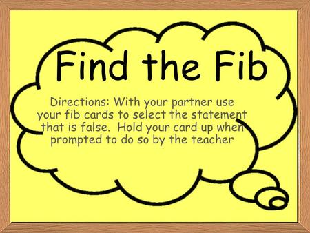 Find the Fib Directions: With your partner use your fib cards to select the statement that is false. Hold your card up when prompted to do so by the teacher.