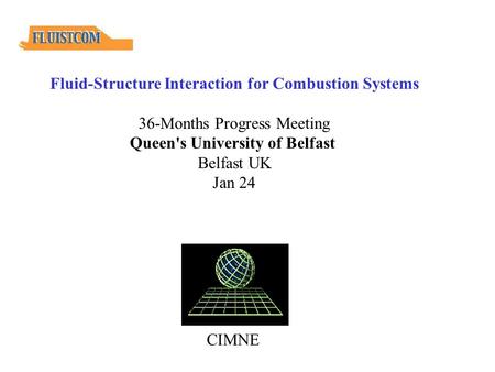 CIMNE Fluid-Structure Interaction for Combustion Systems 36-Months Progress Meeting Queen's University of Belfast Belfast UK Jan 24.